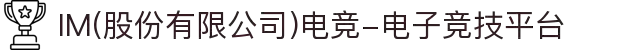 IM(股份有限公司)电竞-电子竞技平台